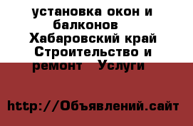 установка окон и балконов  - Хабаровский край Строительство и ремонт » Услуги   
